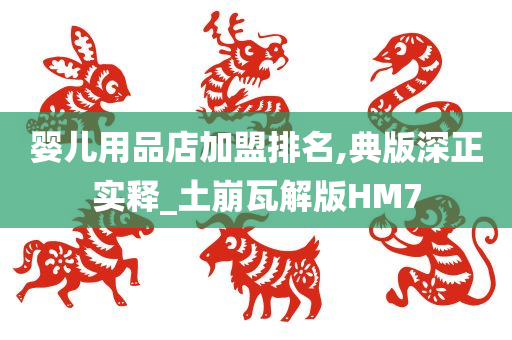 婴儿用品店加盟排名,典版深正实释_土崩瓦解版HM7