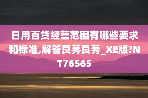 日用百货经营范围有哪些要求和标准,解答良莠良莠_XE版?NT76565