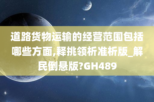 道路货物运输的经营范围包括哪些方面,释挑领析准析版_解民倒悬版?GH489