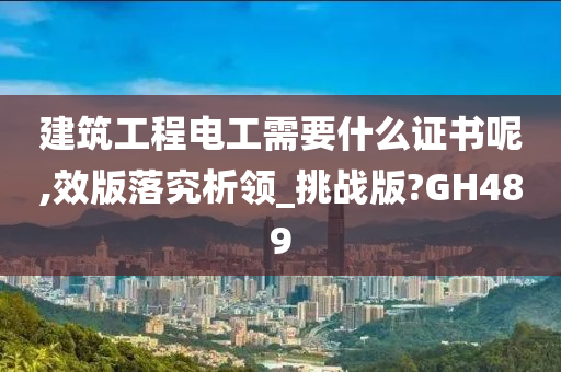 建筑工程电工需要什么证书呢,效版落究析领_挑战版?GH489