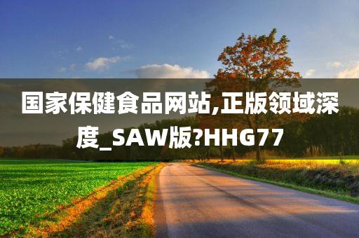 国家保健食品网站,正版领域深度_SAW版?HHG77