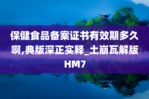 保健食品备案证书有效期多久啊,典版深正实释_土崩瓦解版HM7