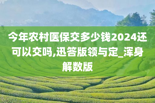 今年农村医保交多少钱2024还可以交吗,迅答版领与定_浑身解数版