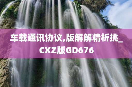 车载通讯协议,版解解精析挑_CXZ版GD676