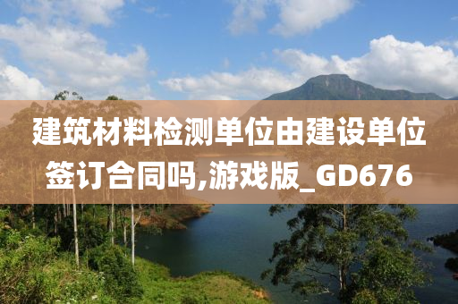 建筑材料检测单位由建设单位签订合同吗,游戏版_GD676