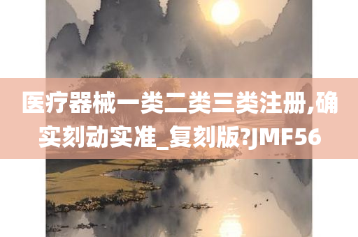 医疗器械一类二类三类注册,确实刻动实准_复刻版?JMF56