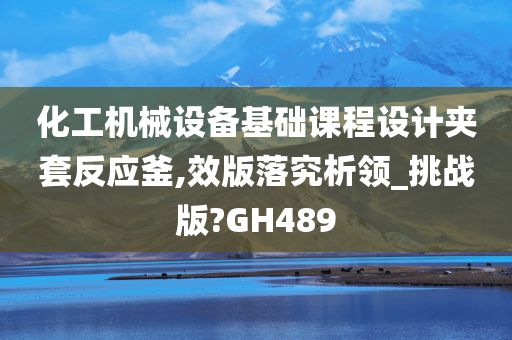 化工机械设备基础课程设计夹套反应釜,效版落究析领_挑战版?GH489