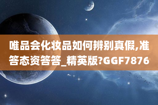 唯品会化妆品如何辨别真假,准答态资答答_精英版?GGF7876