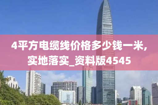 4平方电缆线价格多少钱一米,实地落实_资料版4545