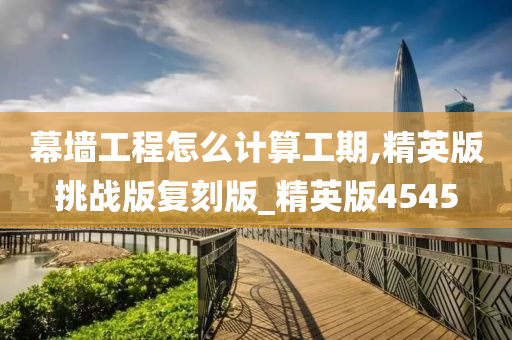 幕墙工程怎么计算工期,精英版挑战版复刻版_精英版4545