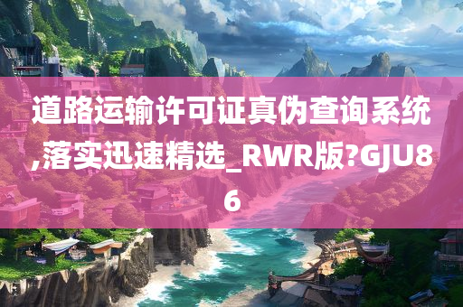 道路运输许可证真伪查询系统,落实迅速精选_RWR版?GJU86