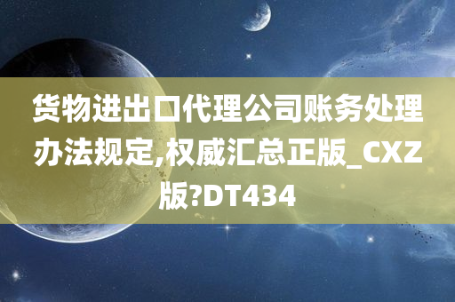 货物进出口代理公司账务处理办法规定,权威汇总正版_CXZ版?DT434