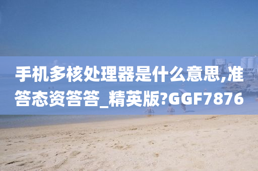 手机多核处理器是什么意思,准答态资答答_精英版?GGF7876