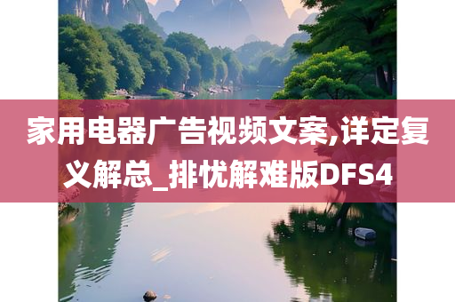 家用电器广告视频文案,详定复义解总_排忧解难版DFS4