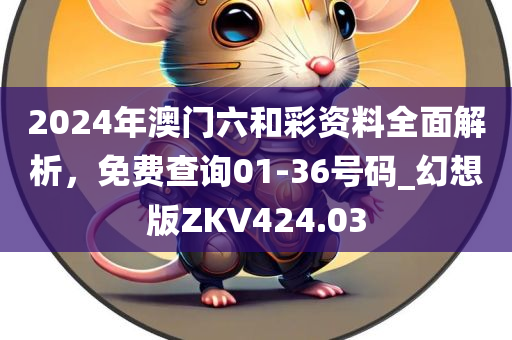 2024年澳门六和彩资料全面解析，免费查询01-36号码_幻想版ZKV424.03