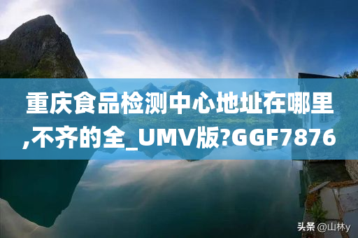 重庆食品检测中心地址在哪里,不齐的全_UMV版?GGF7876