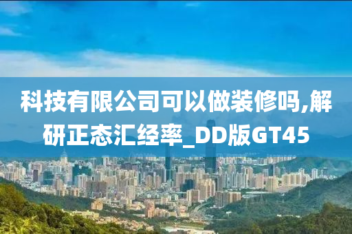 科技有限公司可以做装修吗,解研正态汇经率_DD版GT45