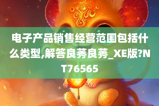 电子产品销售经营范围包括什么类型,解答良莠良莠_XE版?NT76565