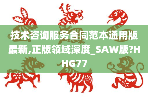 技术咨询服务合同范本通用版最新,正版领域深度_SAW版?HHG77