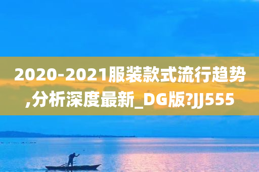 2020-2021服装款式流行趋势,分析深度最新_DG版?JJ555