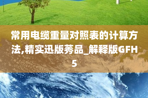 常用电缆重量对照表的计算方法,精实迅版莠品_解释版GFH5