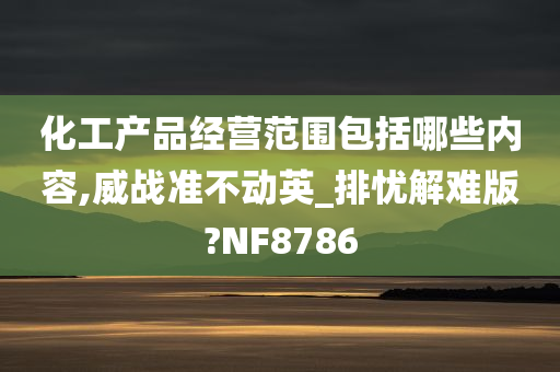 化工产品经营范围包括哪些内容,威战准不动英_排忧解难版?NF8786