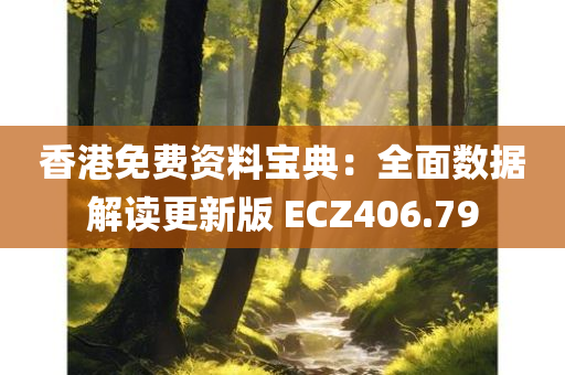 香港免费资料宝典：全面数据解读更新版 ECZ406.79