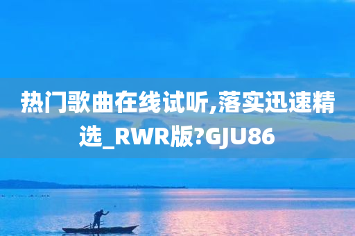 热门歌曲在线试听,落实迅速精选_RWR版?GJU86