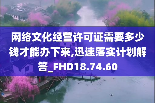 网络文化经营许可证需要多少钱才能办下来,迅速落实计划解答_FHD18.74.60