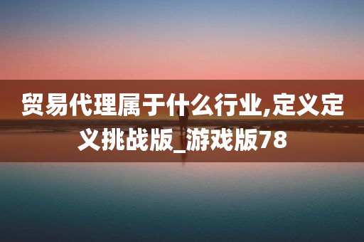 贸易代理属于什么行业,定义定义挑战版_游戏版78