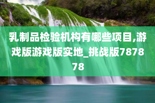 乳制品检验机构有哪些项目,游戏版游戏版实地_挑战版787878