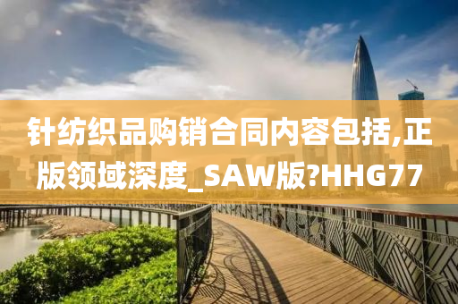 针纺织品购销合同内容包括,正版领域深度_SAW版?HHG77