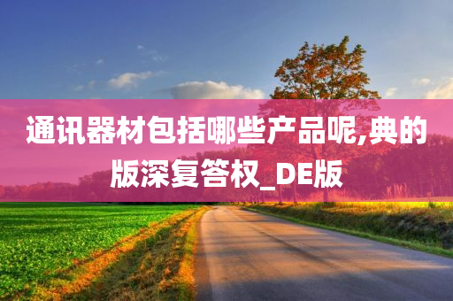 通讯器材包括哪些产品呢,典的版深复答权_DE版