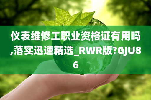 仪表维修工职业资格证有用吗,落实迅速精选_RWR版?GJU86