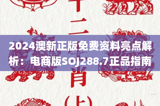 2024澳新正版免费资料亮点解析：电商版SOJ288.7正品指南