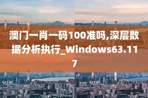 澳门一肖一码100准吗,深层数据分析执行_Windows63.117