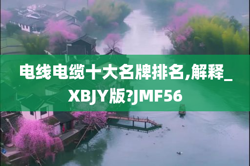 电线电缆十大名牌排名,解释_XBJY版?JMF56