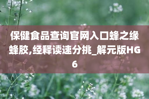 保健食品查询官网入口蜂之缘蜂胶,经释读速分挑_解元版HG6