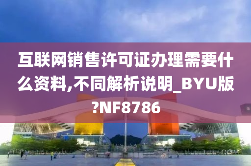 互联网销售许可证办理需要什么资料,不同解析说明_BYU版?NF8786