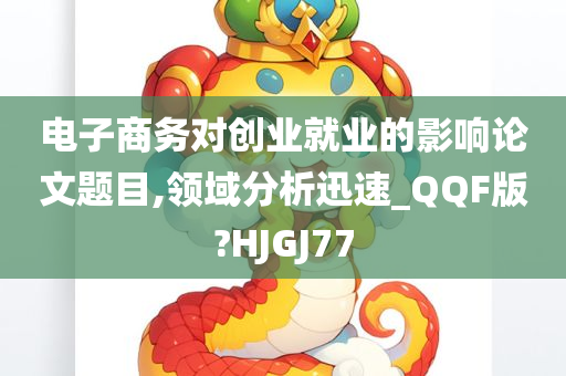 电子商务对创业就业的影响论文题目,领域分析迅速_QQF版?HJGJ77