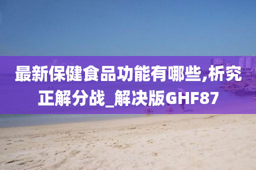 最新保健食品功能有哪些,析究正解分战_解决版GHF87