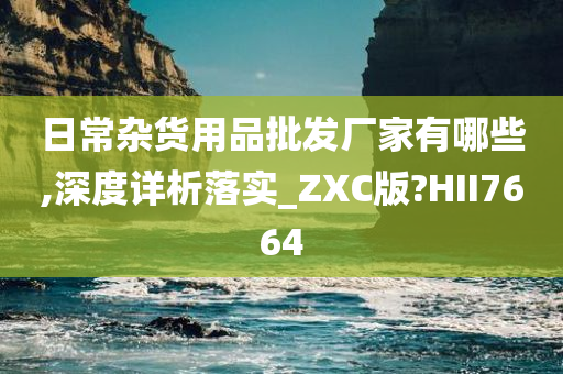 日常杂货用品批发厂家有哪些,深度详析落实_ZXC版?HII7664