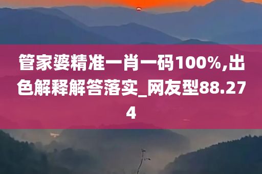 管家婆精准一肖一码100%,出色解释解答落实_网友型88.274