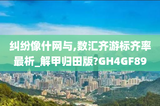 纠纷像什网与,数汇齐游标齐率最析_解甲归田版?GH4GF89