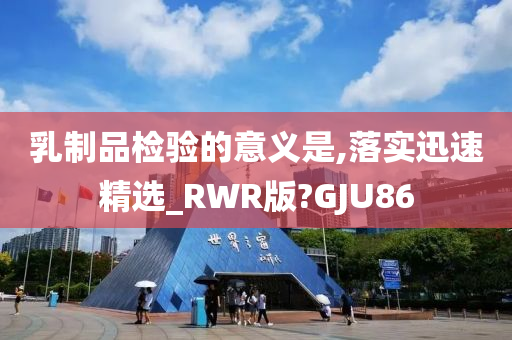 乳制品检验的意义是,落实迅速精选_RWR版?GJU86