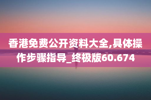 香港免费公开资料大全,具体操作步骤指导_终极版60.674