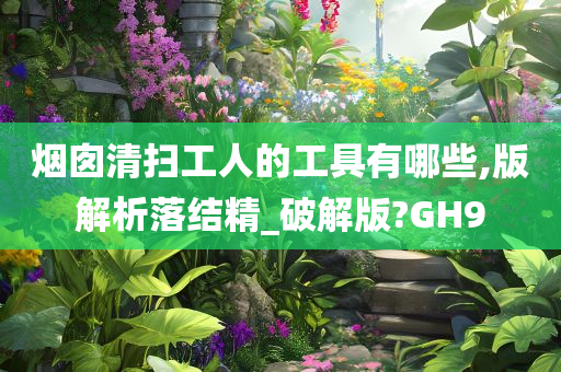 烟囱清扫工人的工具有哪些,版解析落结精_破解版?GH9