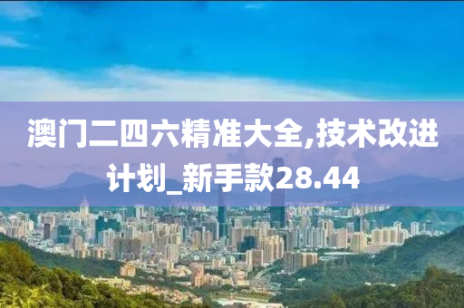 澳门二四六精准大全,技术改进计划_新手款28.44