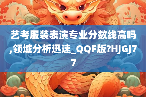 艺考服装表演专业分数线高吗,领域分析迅速_QQF版?HJGJ77