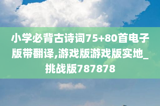 小学必背古诗词75+80首电子版带翻译,游戏版游戏版实地_挑战版787878